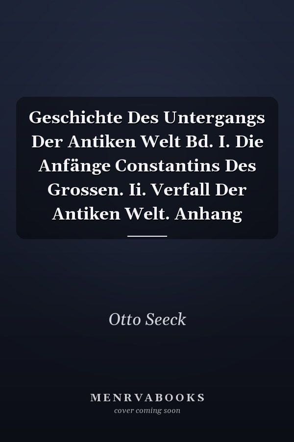 Geschichte Des Untergangs Der Antiken Welt Bd. I. Die Anfänge Constantins Des Grossen. Ii. Verfall Der Antiken Welt. Anhang