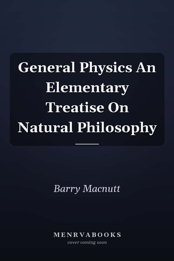 General Physics An Elementary Treatise On Natural Philosophy