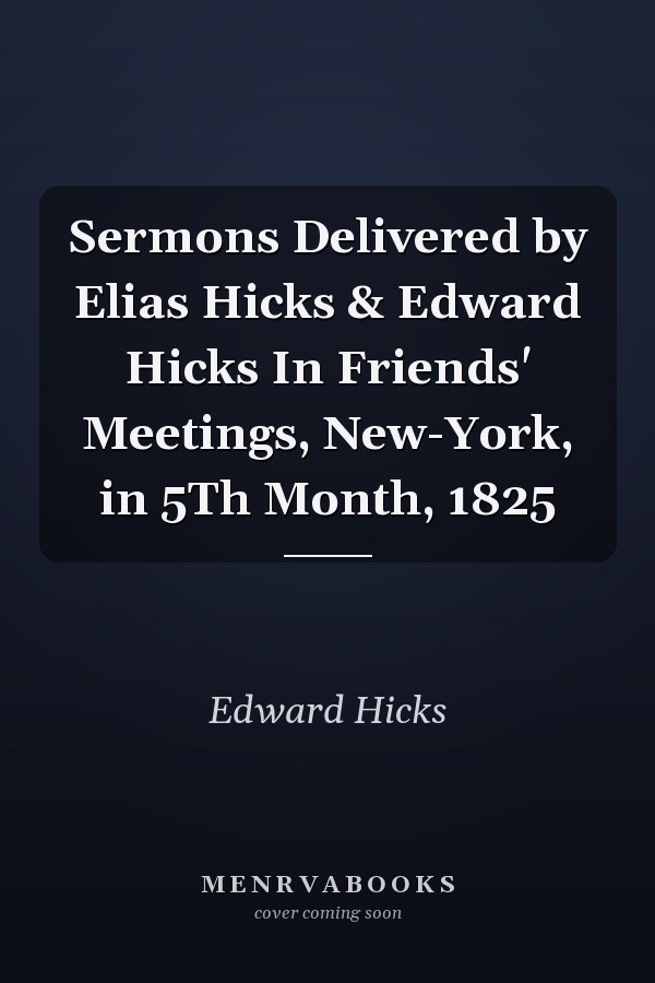 Sermons Delivered by Elias Hicks & Edward Hicks In Friends' Meetings, New-York, in 5Th Month, 1825