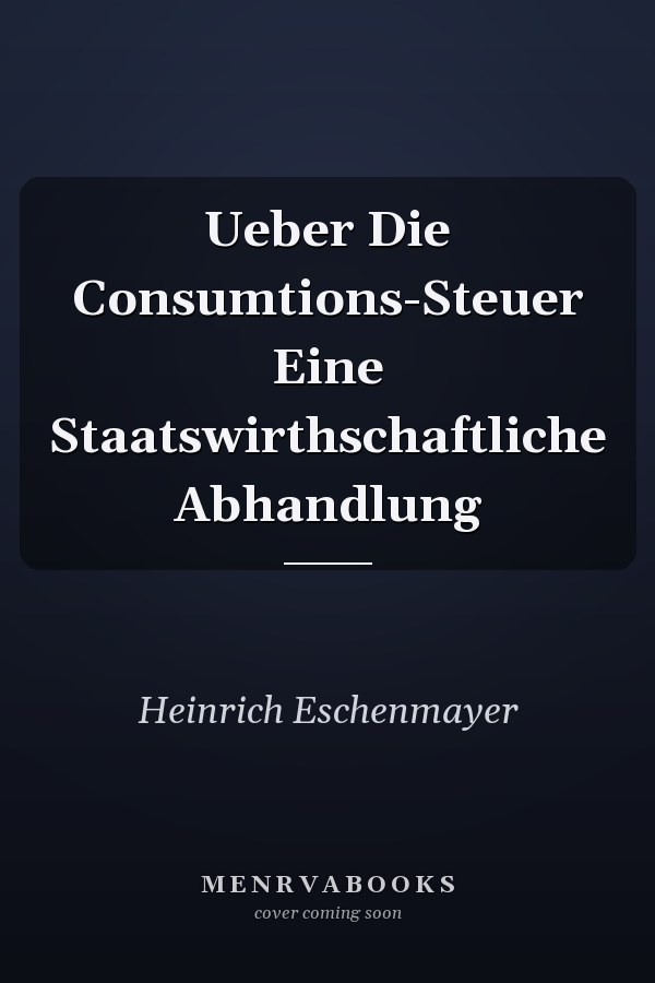 Ueber Die Consumtions-Steuer Eine Staatswirthschaftliche Abhandlung