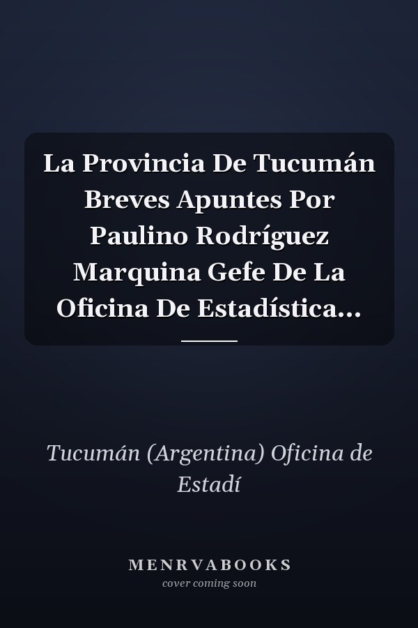 La Provincia De Tucumán Breves Apuntes Por Paulino Rodríguez Marquina Gefe De La Oficina De Estadística...