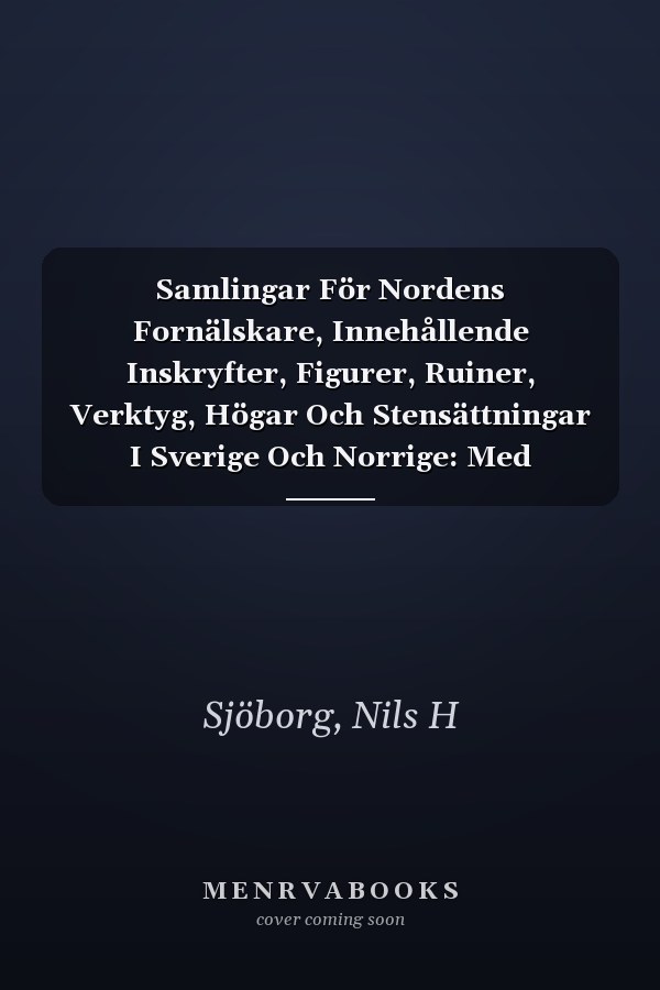 Samlingar För Nordens Fornälskare, Innehållende Inskryfter, Figurer, Ruiner, Verktyg, Högar Och Stensättningar I Sverige Och Norrige: Med Plancher; Volume 1