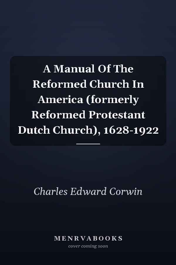 A Manual Of The Reformed Church In America (formerly Reformed Protestant Dutch Church), 1628-1922