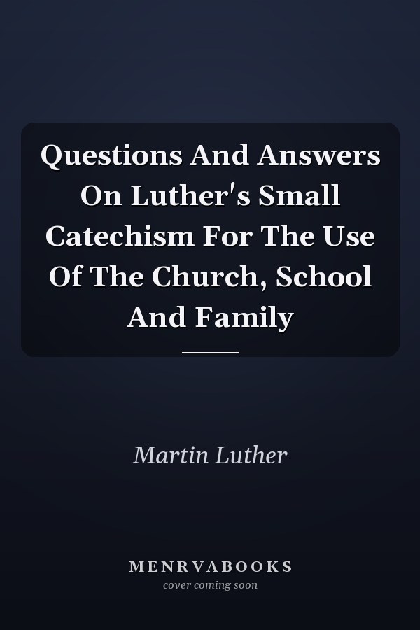 Questions And Answers On Luther's Small Catechism For The Use Of The Church, School And Family