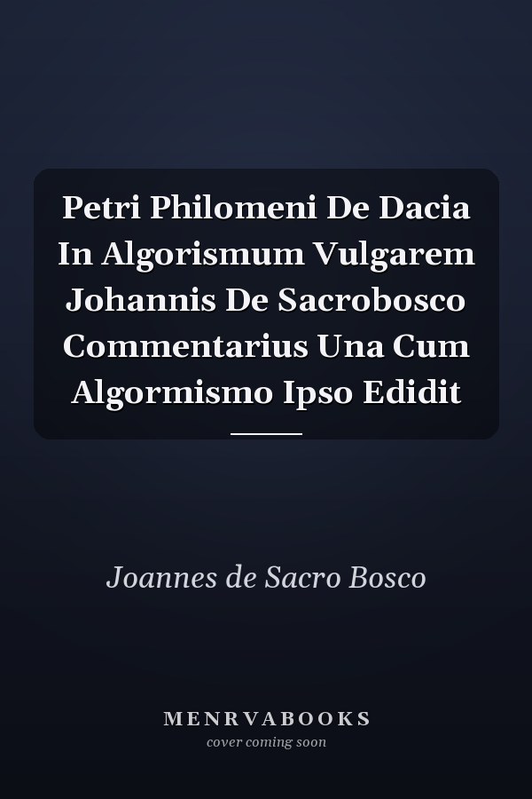 Petri Philomeni De Dacia In Algorismum Vulgarem Johannis De Sacrobosco Commentarius Una Cum Algormismo Ipso Edidit