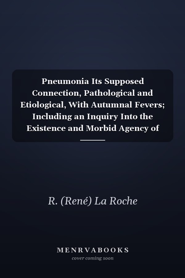 Pneumonia Its Supposed Connection, Pathological and Etiological, With Autumnal Fevers; Including an Inquiry Into the Existence and Morbid Agency of Malaria. By R. La Roche ..