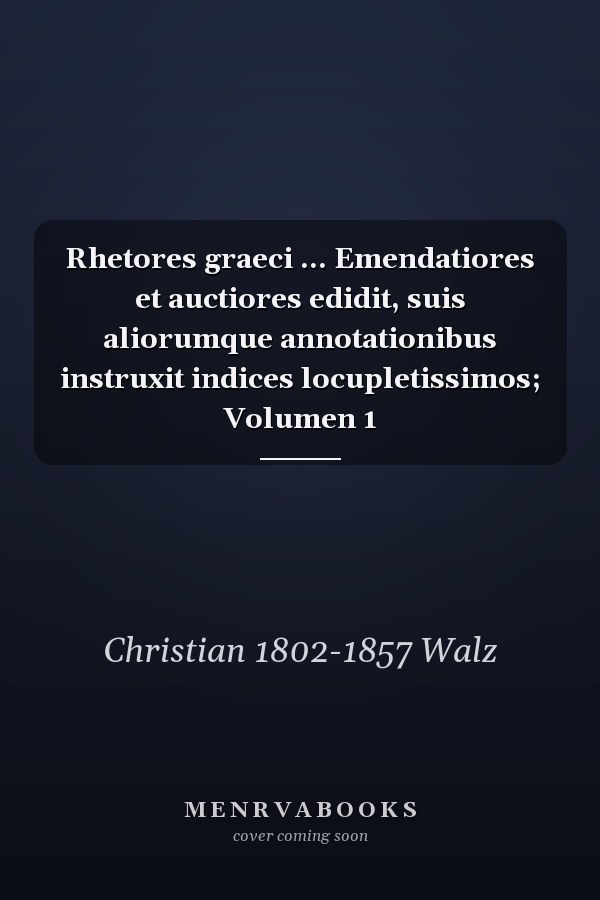Rhetores graeci ... Emendatiores et auctiores edidit, suis aliorumque annotationibus instruxit indices locupletissimos; Volumen 1