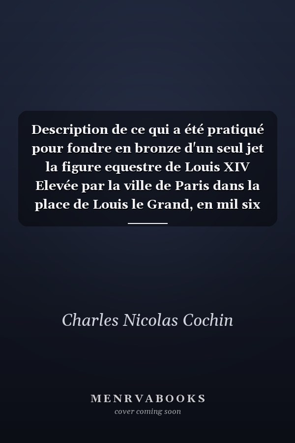 Description de ce qui a été pratiqué pour fondre en bronze d'un seul jet la figure equestre de Louis XIV Elevée par la ville de Paris dans la place de Louis le Grand, en mil six cens quatre-vingt-dix-neuf: ouvrage françois et latin, enrichi de...