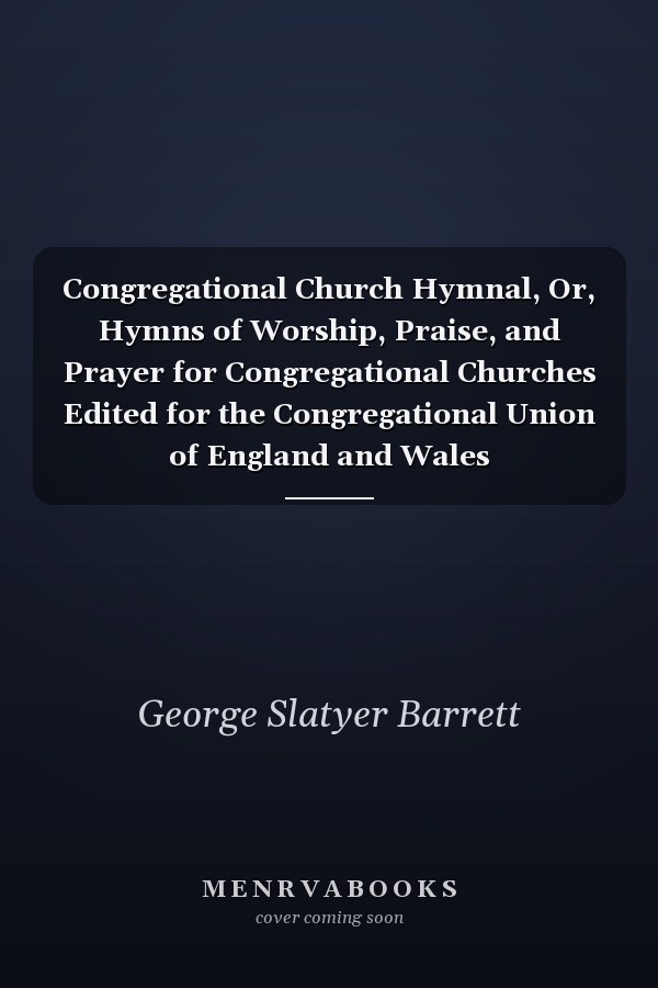 Congregational Church Hymnal, Or, Hymns of Worship, Praise, and Prayer for Congregational Churches Edited for the Congregational Union of England and Wales