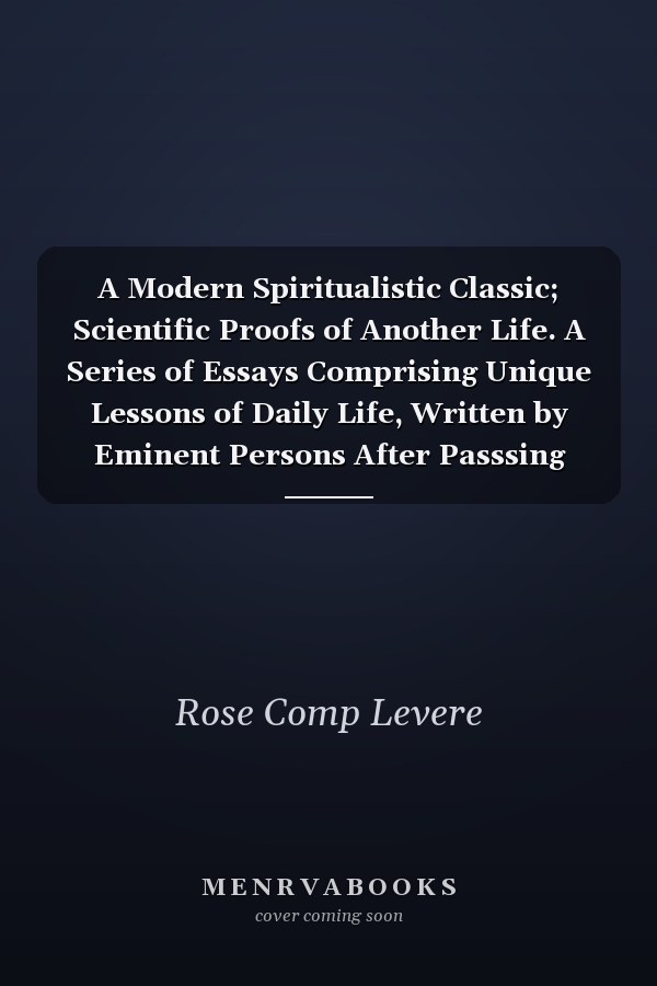 A Modern Spiritualistic Classic; Scientific Proofs of Another Life. A Series of Essays Comprising Unique Lessons of Daily Life, Written by Eminent Persons After Passsing From Mortal to Spirit Life