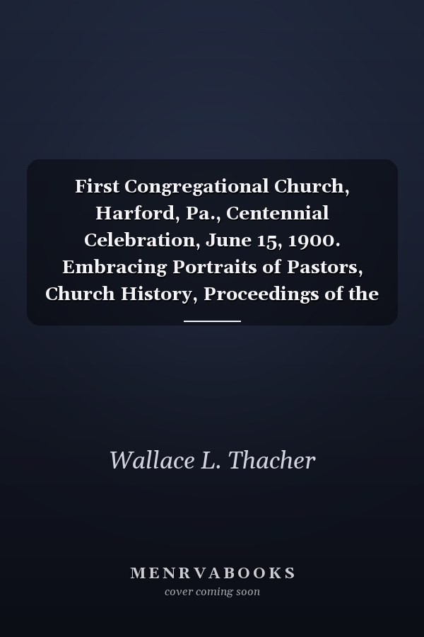 First Congregational Church, Harford, Pa., Centennial Celebration, June 15, 1900. Embracing Portraits of Pastors, Church History, Proceedings of the D
