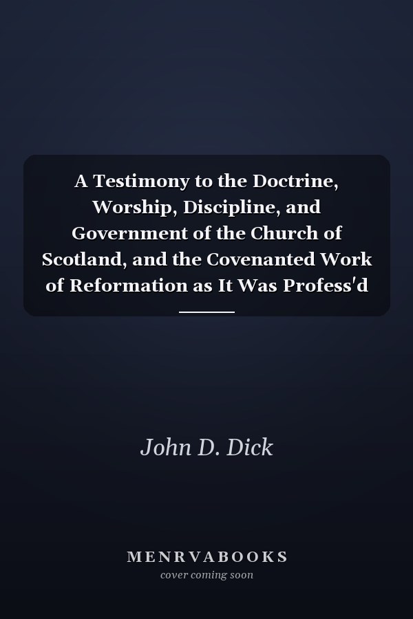 A Testimony to the Doctrine, Worship, Discipline, and Government of the Church of Scotland, and the Covenanted Work of Reformation as It Was Profess'd in the Three Kingdoms ...