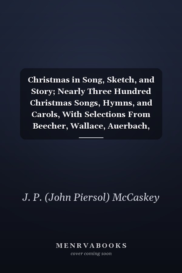 Christmas in Song, Sketch, and Story; Nearly Three Hundred Christmas Songs, Hymns, and Carols, With Selections From Beecher, Wallace, Auerbach, Abbott, Warren and Dickens