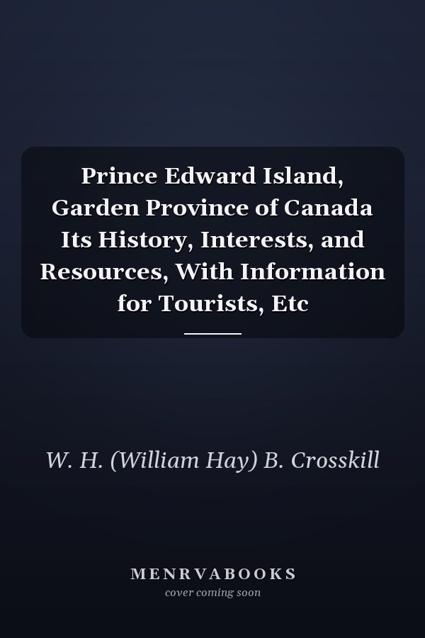Prince Edward Island, Garden Province of Canada Its History, Interests, and Resources, With Information for Tourists, Etc