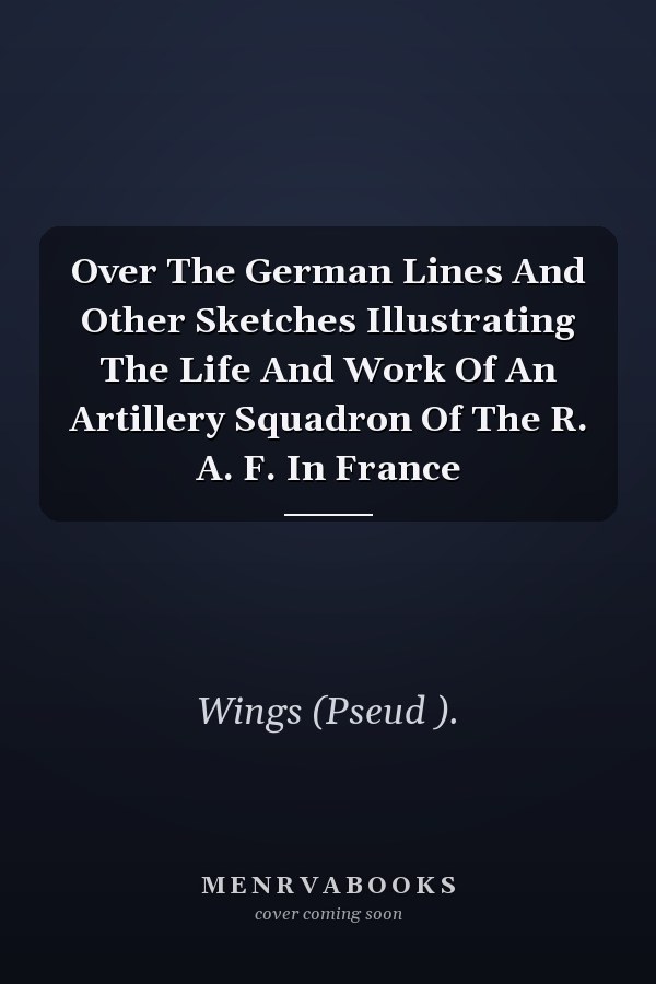 Over The German Lines And Other Sketches Illustrating The Life And Work Of An Artillery Squadron Of The R. A. F. In France