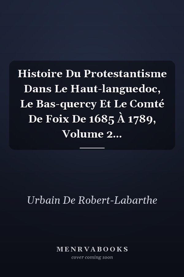 Histoire Du Protestantisme Dans Le Haut-languedoc, Le Bas-quercy Et Le Comté De Foix De 1685 À 1789, Volume 2...