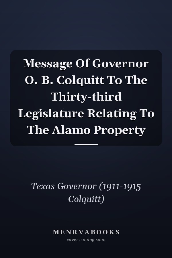 Message Of Governor O. B. Colquitt To The Thirty-third Legislature Relating To The Alamo Property