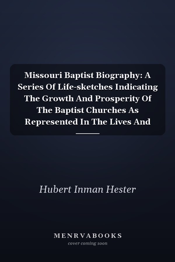 Missouri Baptist Biography: A Series Of Life-sketches Indicating The Growth And Prosperity Of The Baptist Churches As Represented In The Lives And