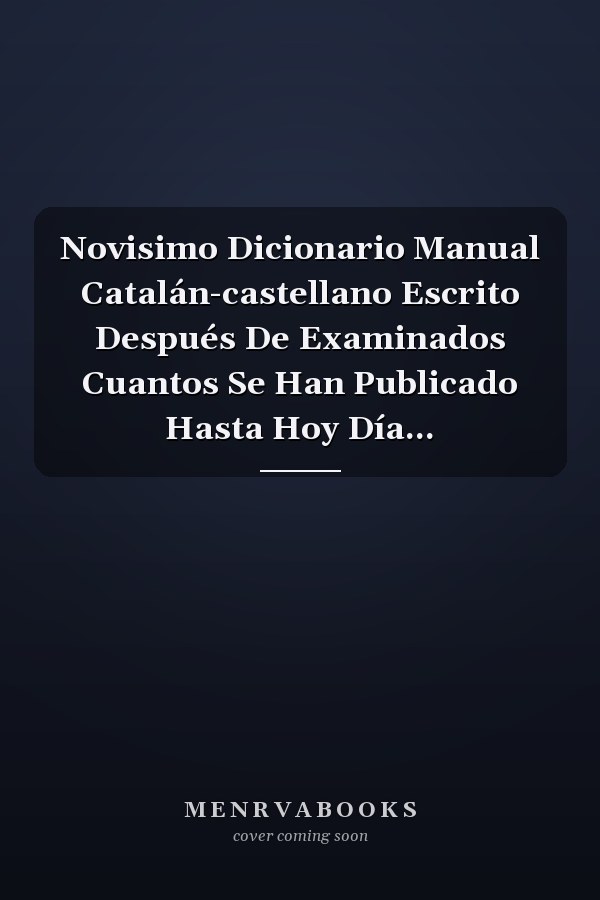 Novisimo Dicionario Manual Catalán-castellano Escrito Después De Examinados Cuantos Se Han Publicado Hasta Hoy Día...