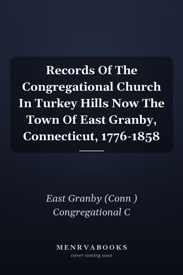 Records Of The Congregational Church In Turkey Hills Now The Town Of East Granby, Connecticut, 1776-1858