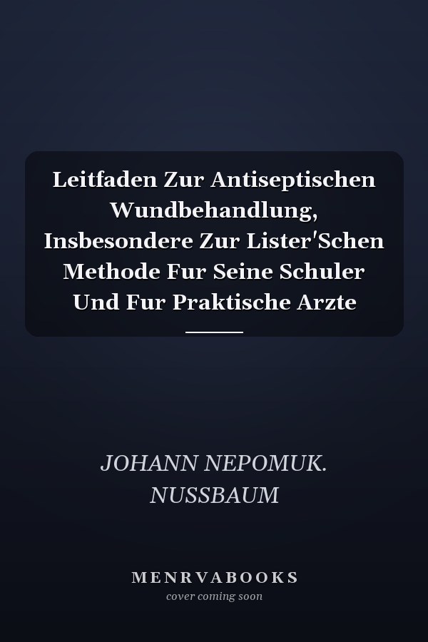 Leitfaden Zur Antiseptischen Wundbehandlung, Insbesondere Zur Lister'Schen Methode Fur Seine Schuler Und Fur Praktische Arzte