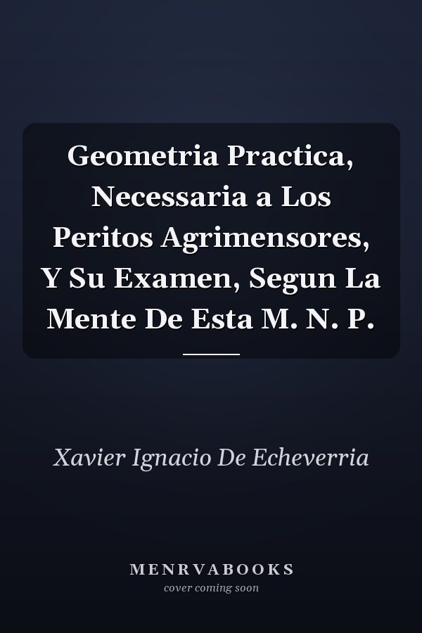 Geometria Practica, Necessaria a Los Peritos Agrimensores, Y Su Examen, Segun La Mente De Esta M. N. P.
