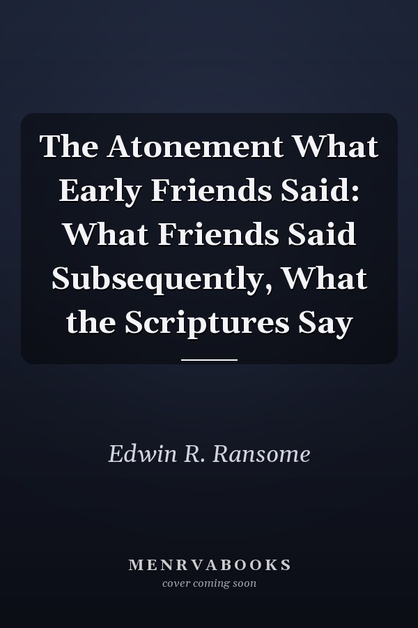 The Atonement What Early Friends Said: What Friends Said Subsequently, What the Scriptures Say
