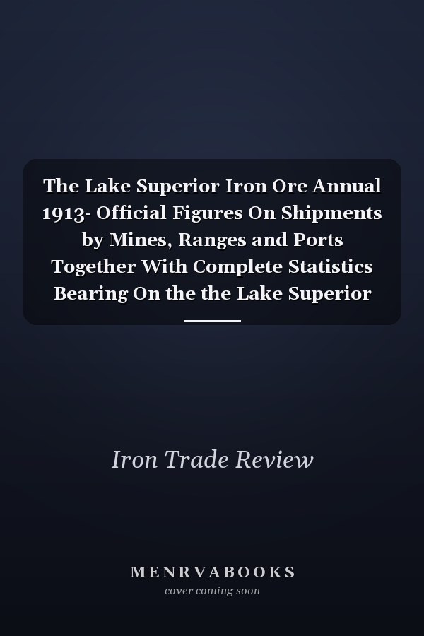 The Lake Superior Iron Ore Annual 1913- Official Figures On Shipments by Mines, Ranges and Ports Together With Complete Statistics Bearing On the the Lake Superior Ore Movement Since 1844. Ore Prices, Receipts at Lower Lake Docks