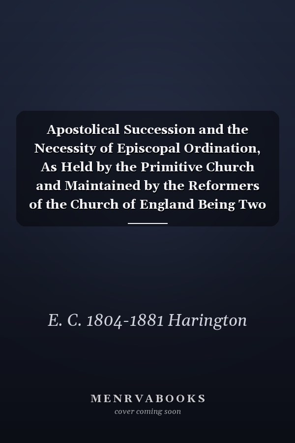 Apostolical Succession and the Necessity of Episcopal Ordination, As Held by the Primitive Church and Maintained by the Reformers of the Church of England Being Two Sermons Preached in the Cathedral Church of St. Peter, Exeter, at Two Consecutive Ordina