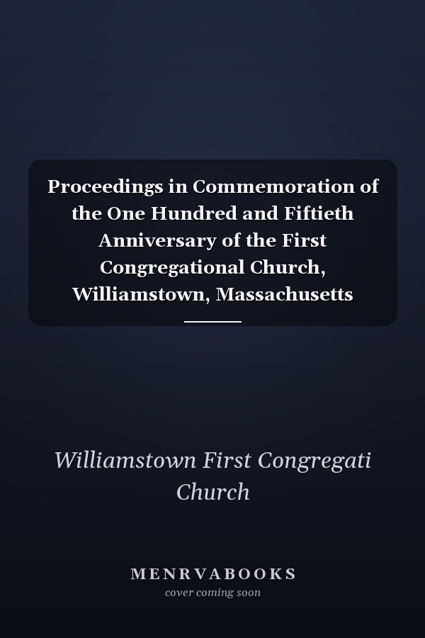 Proceedings in Commemoration of the One Hundred and Fiftieth Anniversary of the First Congregational Church, Williamstown, Massachusetts October the 9th And 10th 1915