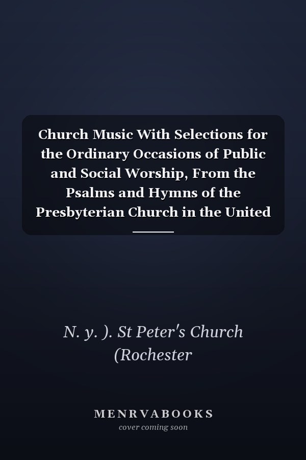 Church Music With Selections for the Ordinary Occasions of Public and Social Worship, From the Psalms and Hymns of the Presbyterian Church in the United States of America