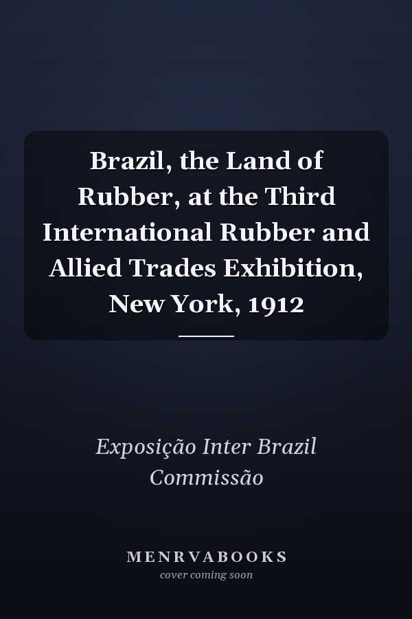 Brazil, the Land of Rubber, at the Third International Rubber and Allied Trades Exhibition, New York, 1912