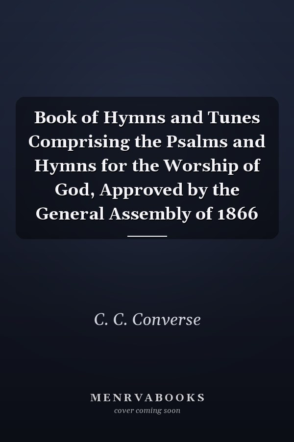 Book of Hymns and Tunes Comprising the Psalms and Hymns for the Worship of God, Approved by the General Assembly of 1866