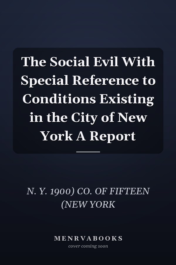 The Social Evil With Special Reference to Conditions Existing in the City of New York A Report