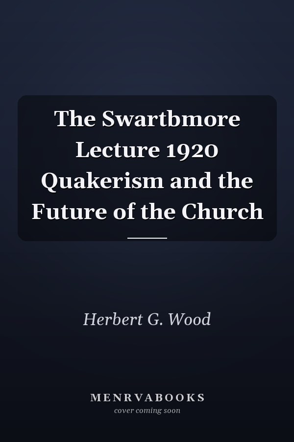 The Swartbmore Lecture 1920 Quakerism and the Future of the Church