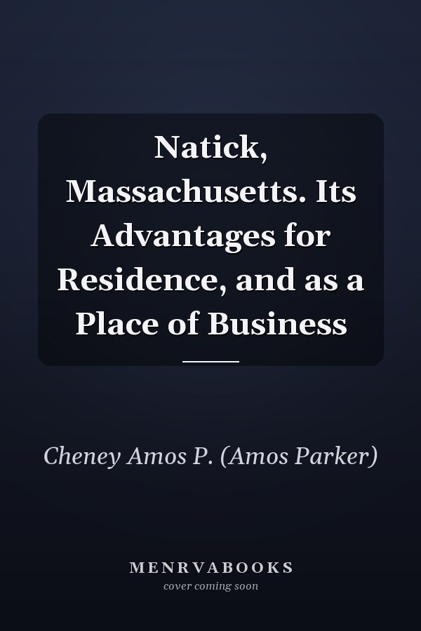 Natick, Massachusetts. Its Advantages for Residence, and as a Place of Business