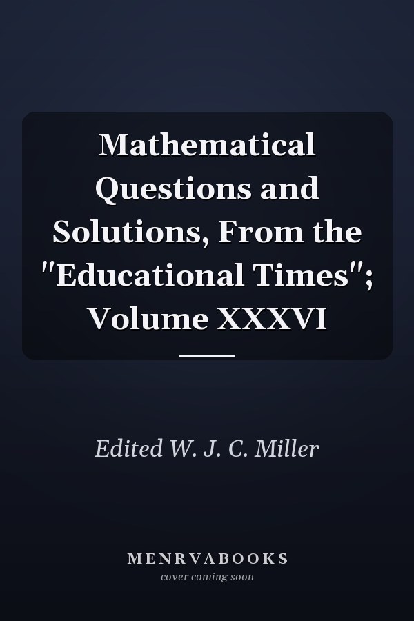 Mathematical Questions and Solutions, From the "Educational Times"; Volume XXXVI