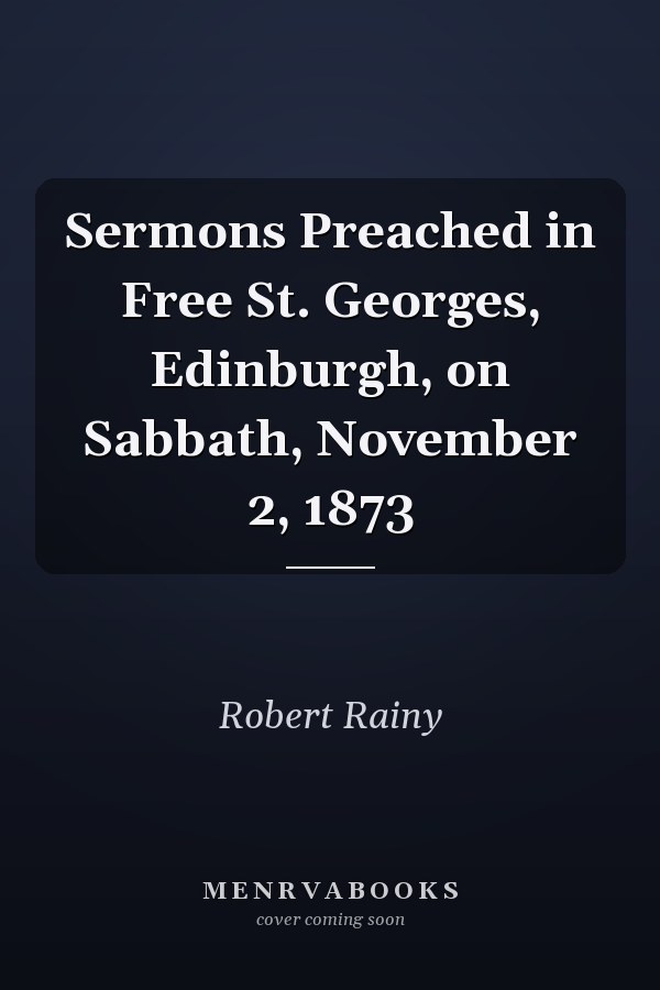 Sermons Preached in Free St. Georges, Edinburgh, on Sabbath, November 2, 1873