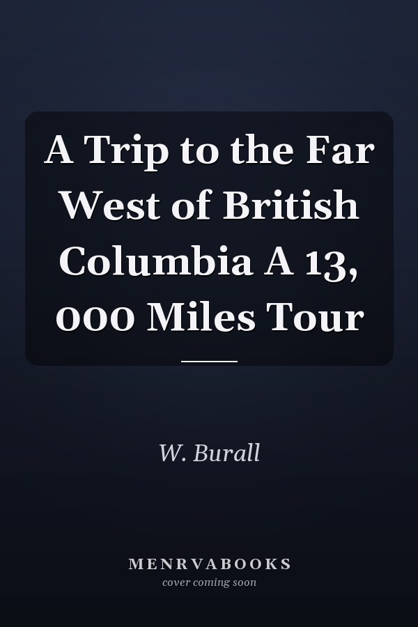 A Trip to the Far West of British Columbia A 13, 000 Miles Tour