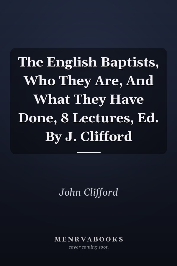 The English Baptists, Who They Are, And What They Have Done, 8 Lectures, Ed. By J. Clifford