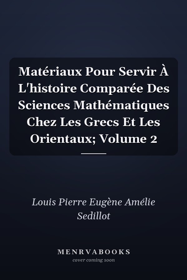 Matériaux Pour Servir À L'histoire Comparée Des Sciences Mathématiques Chez Les Grecs Et Les Orientaux; Volume 2