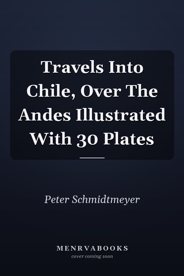 Travels Into Chile, Over The Andes Illustrated With 30 Plates