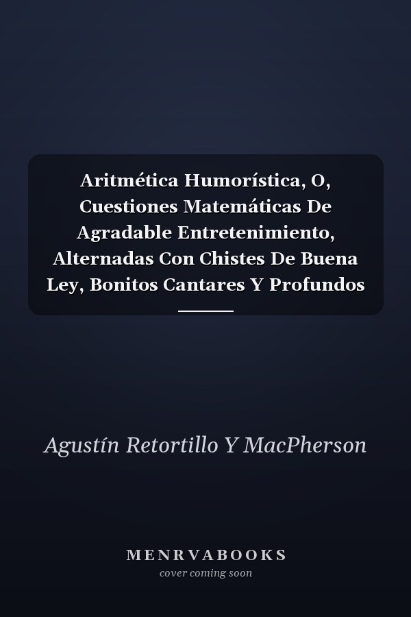 Aritmética Humorística, O, Cuestiones Matemáticas De Agradable Entretenimiento, Alternadas Con Chistes De Buena Ley, Bonitos Cantares Y Profundos Pensamientos De Los Más Célebres Autores...