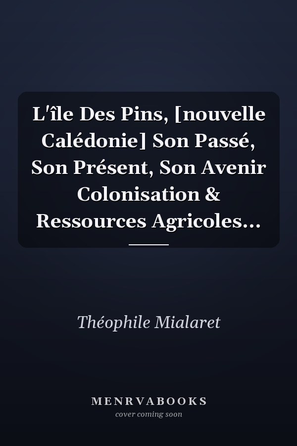 L'île Des Pins, [nouvelle Calédonie] Son Passé, Son Présent, Son Avenir Colonisation & Ressources Agricoles...