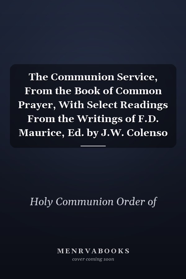 The Communion Service, From the Book of Common Prayer, With Select Readings From the Writings of F.D. Maurice, Ed. by J.W. Colenso
