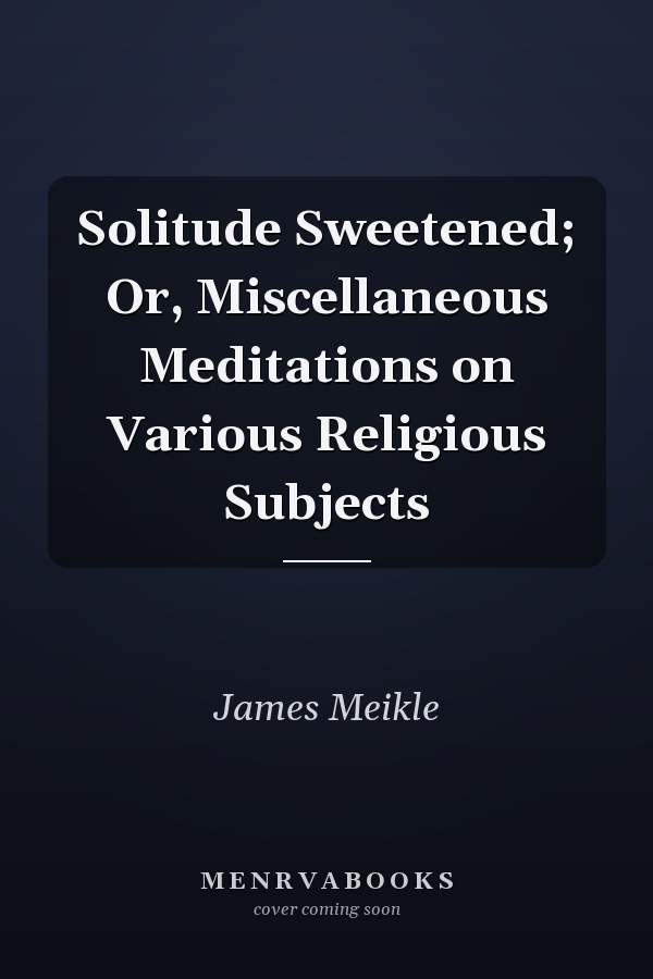 Solitude Sweetened; Or, Miscellaneous Meditations on Various Religious Subjects