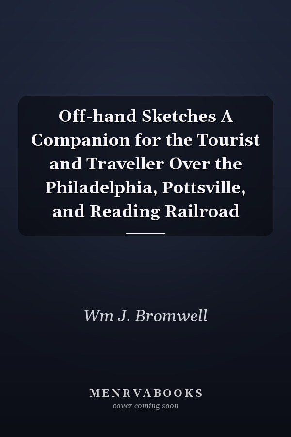 Off-hand Sketches A Companion for the Tourist and Traveller Over the Philadelphia, Pottsville, and Reading Railroad