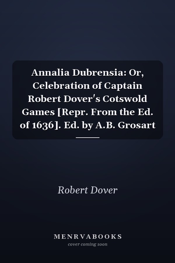 Annalia Dubrensia: Or, Celebration of Captain Robert Dover's Cotswold Games [Repr. From the Ed. of 1636]. Ed. by A.B. Grosart