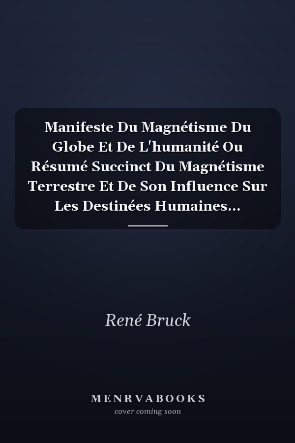 Manifeste Du Magnétisme Du Globe Et De L'humanité Ou Résumé Succinct Du Magnétisme Terrestre Et De Son Influence Sur Les Destinées Humaines...