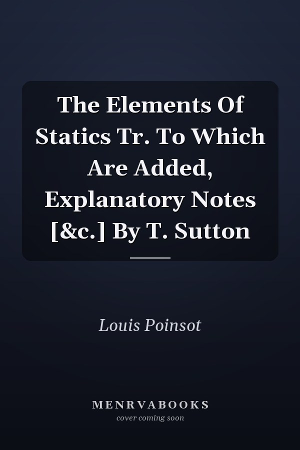 The Elements Of Statics Tr. To Which Are Added, Explanatory Notes [&c.] By T. Sutton